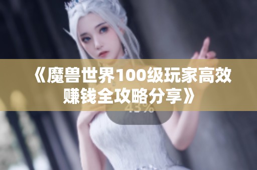 《魔兽世界100级玩家高效赚钱全攻略分享》