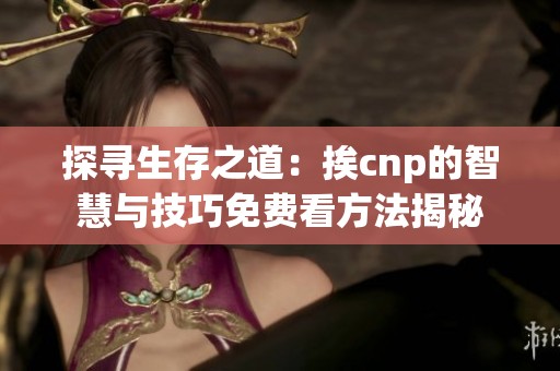 探寻生存之道：挨cnp的智慧与技巧免费看方法揭秘