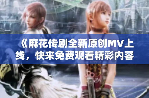 《麻花传剧全新原创MV上线，快来免费观看精彩内容》