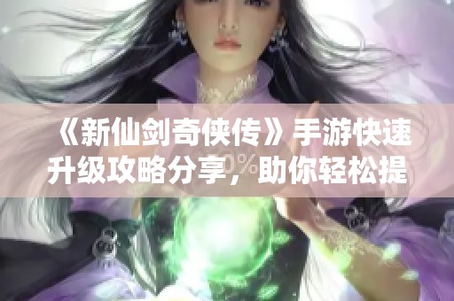 《新仙剑奇侠传》手游快速升级攻略分享，助你轻松提升等级