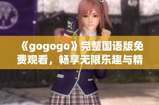 《gogogo》完整国语版免费观看，畅享无限乐趣与精彩内容