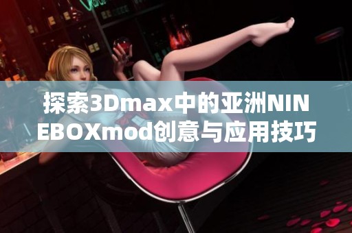 探索3Dmax中的亚洲NINEBOXmod创意与应用技巧