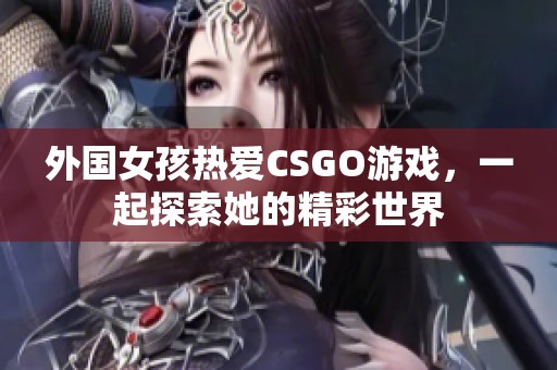 外国女孩热爱CSGO游戏，一起探索她的精彩世界