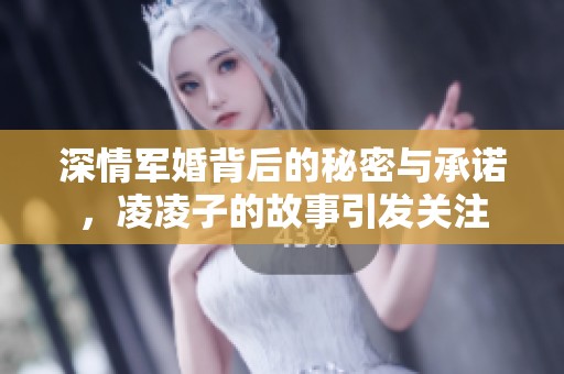 深情军婚背后的秘密与承诺，凌凌子的故事引发关注