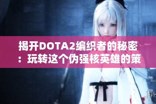 揭开DOTA2编织者的秘密：玩转这个伪强核英雄的策略与技巧