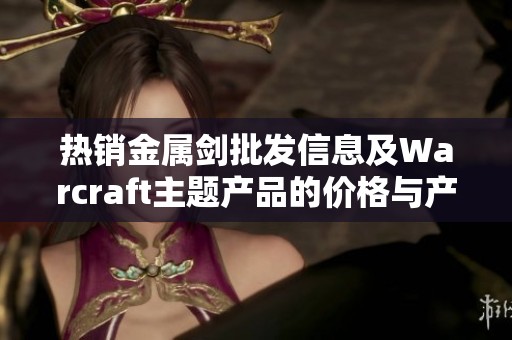 热销金属剑批发信息及Warcraft主题产品的价格与产地介绍