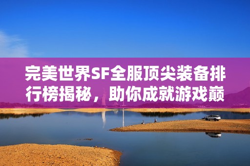 完美世界SF全服顶尖装备排行榜揭秘，助你成就游戏巅峰！