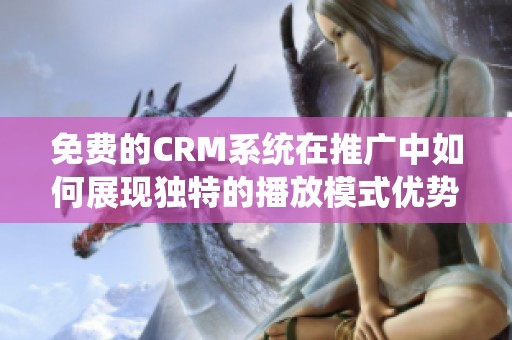 免费的CRM系统在推广中如何展现独特的播放模式优势