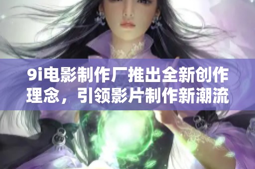 9i电影制作厂推出全新创作理念，引领影片制作新潮流