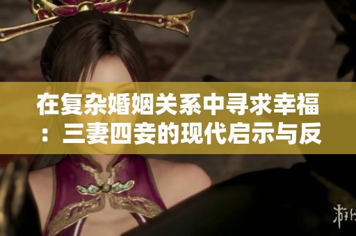 在复杂婚姻关系中寻求幸福：三妻四妾的现代启示与反思