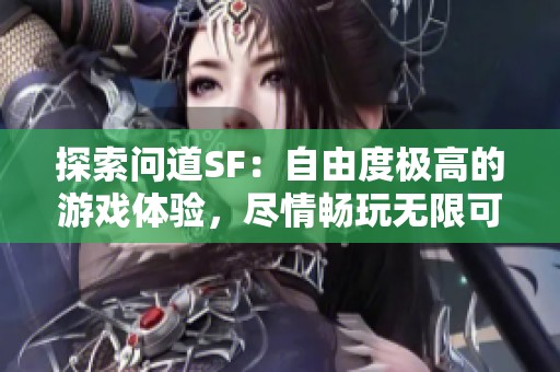 探索问道SF：自由度极高的游戏体验，尽情畅玩无限可能