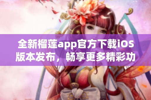 全新榴莲app官方下载iOS版本发布，畅享更多精彩功能