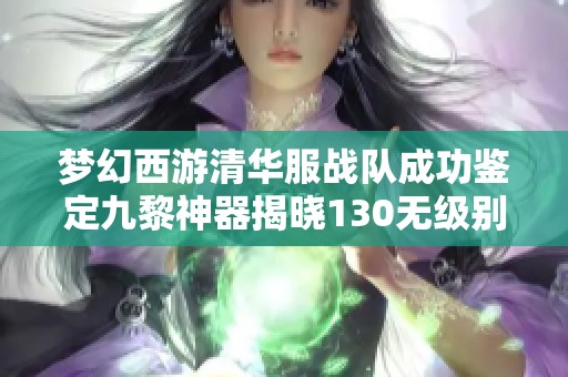 梦幻西游清华服战队成功鉴定九黎神器揭晓130无级别死亡头新面貌