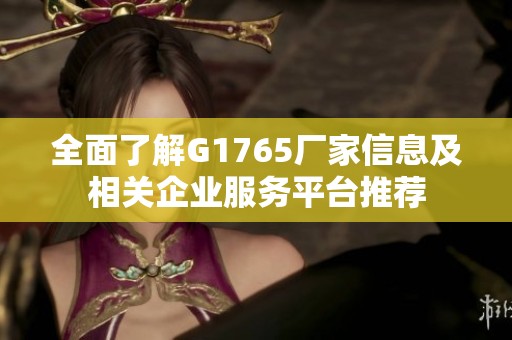 全面了解G1765厂家信息及相关企业服务平台推荐