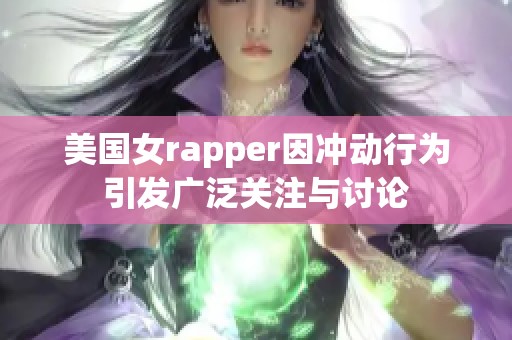 美国女rapper因冲动行为引发广泛关注与讨论