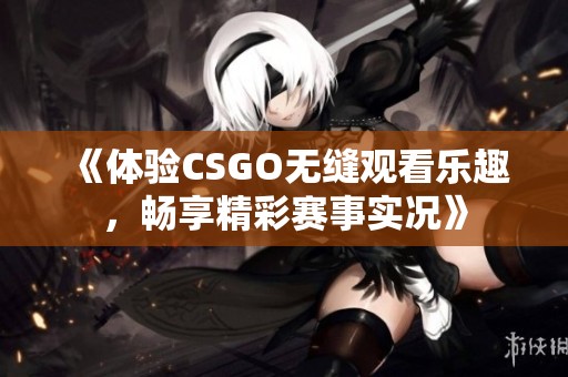 《体验CSGO无缝观看乐趣，畅享精彩赛事实况》