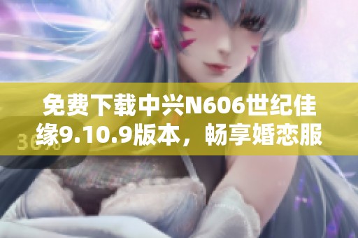 免费下载中兴N606世纪佳缘9.10.9版本，畅享婚恋服务活动