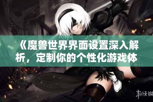 《魔兽世界界面设置深入解析，定制你的个性化游戏体验》