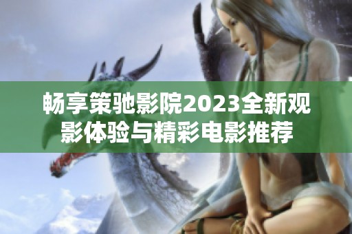 畅享策驰影院2023全新观影体验与精彩电影推荐