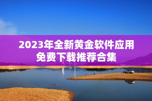 2023年全新黄金软件应用免费下载推荐合集