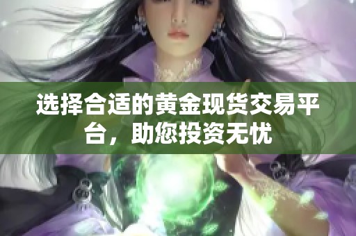 选择合适的黄金现货交易平台，助您投资无忧