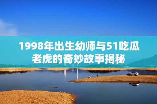 1998年出生幼师与51吃瓜老虎的奇妙故事揭秘