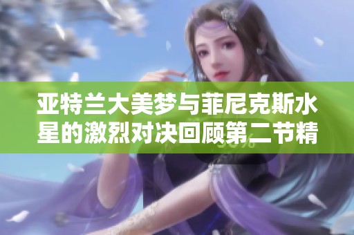 亚特兰大美梦与菲尼克斯水星的激烈对决回顾第二节精彩瞬间