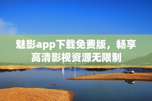 魅影app下载免费版，畅享高清影视资源无限制