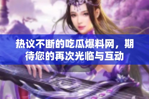 热议不断的吃瓜爆料网，期待您的再次光临与互动