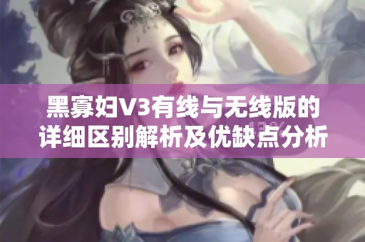 黑寡妇V3有线与无线版的详细区别解析及优缺点分析