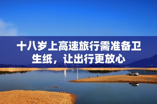 十八岁上高速旅行需准备卫生纸，让出行更放心