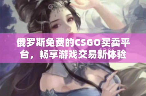 俄罗斯免费的CSGO买卖平台，畅享游戏交易新体验