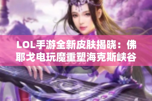 LOL手游全新皮肤揭晓：佛耶戈电玩魔重塑海克斯峡谷风采