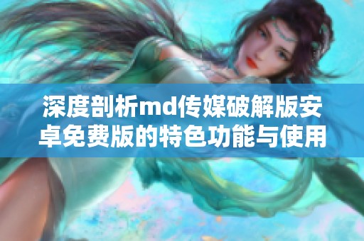 深度剖析md传媒破解版安卓免费版的特色功能与使用体验