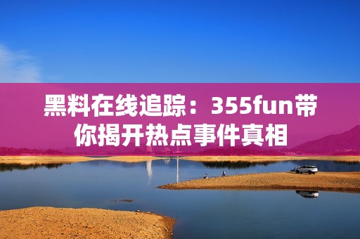 黑料在线追踪：355fun带你揭开热点事件真相