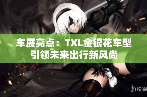 车展亮点：TXL金银花车型引领未来出行新风尚