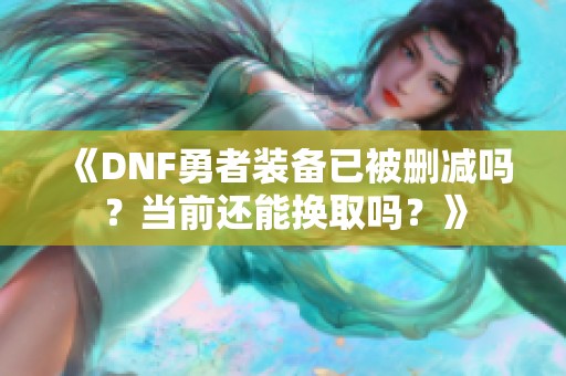 《DNF勇者装备已被删减吗？当前还能换取吗？》