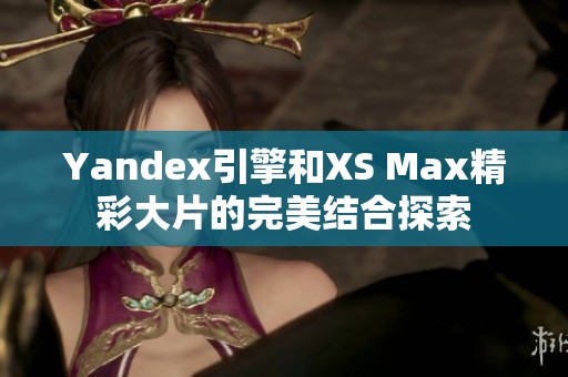 Yandex引擎和XS Max精彩大片的完美结合探索