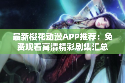 最新樱花动漫APP推荐：免费观看高清精彩剧集汇总