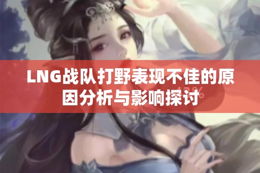 LNG战队打野表现不佳的原因分析与影响探讨