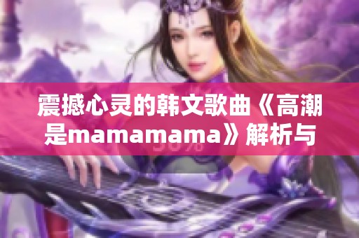 震撼心灵的韩文歌曲《高潮是mamamama》解析与感悟