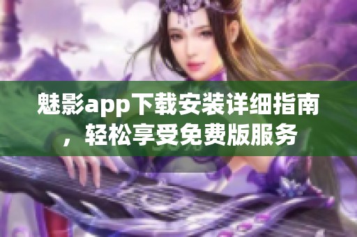 魅影app下载安装详细指南，轻松享受免费版服务