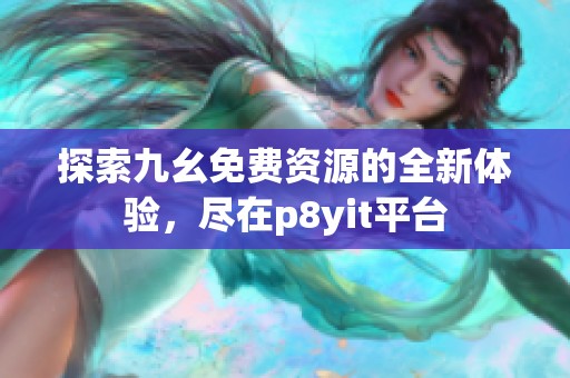 探索九幺免费资源的全新体验，尽在p8yit平台