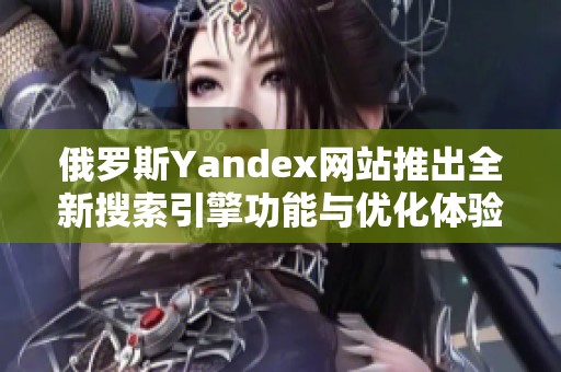 俄罗斯Yandex网站推出全新搜索引擎功能与优化体验