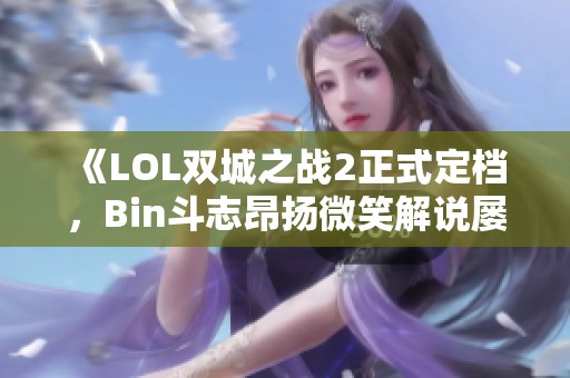 《LOL双城之战2正式定档，Bin斗志昂扬微笑解说屡创佳绩》