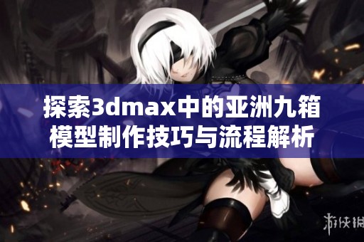 探索3dmax中的亚洲九箱模型制作技巧与流程解析