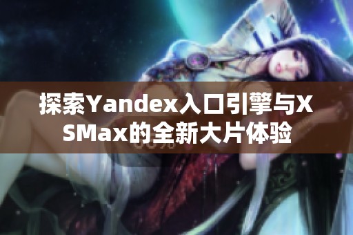 探索Yandex入口引擎与XSMax的全新大片体验