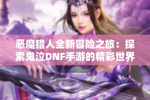 恶魔猎人全新冒险之旅：探索鬼泣DNF手游的精彩世界