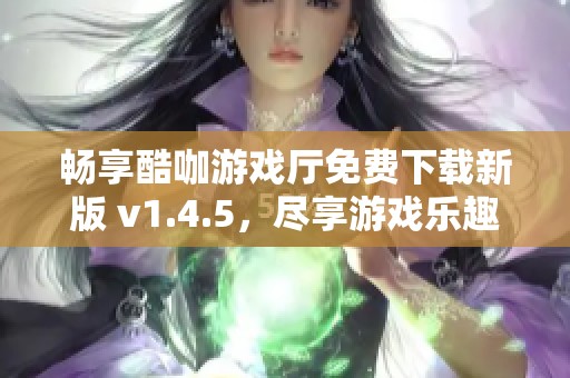 畅享酷咖游戏厅免费下载新版 v1.4.5，尽享游戏乐趣