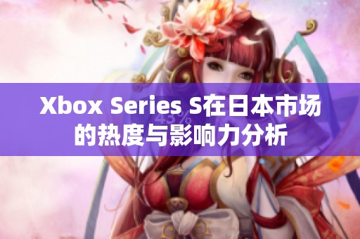 Xbox Series S在日本市场的热度与影响力分析